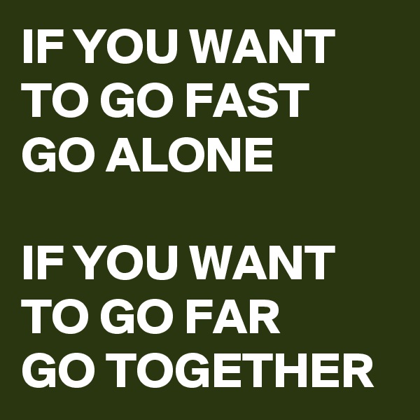 IF YOU WANT TO GO FAST
GO ALONE 

IF YOU WANT TO GO FAR 
GO TOGETHER 