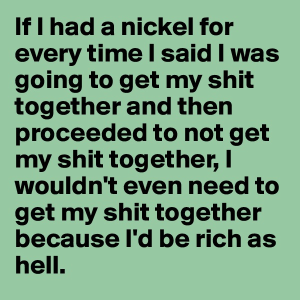 If I had a nickel for every time I said I was going to get my shit together and then proceeded to not get my shit together, I wouldn't even need to get my shit together because I'd be rich as hell. 