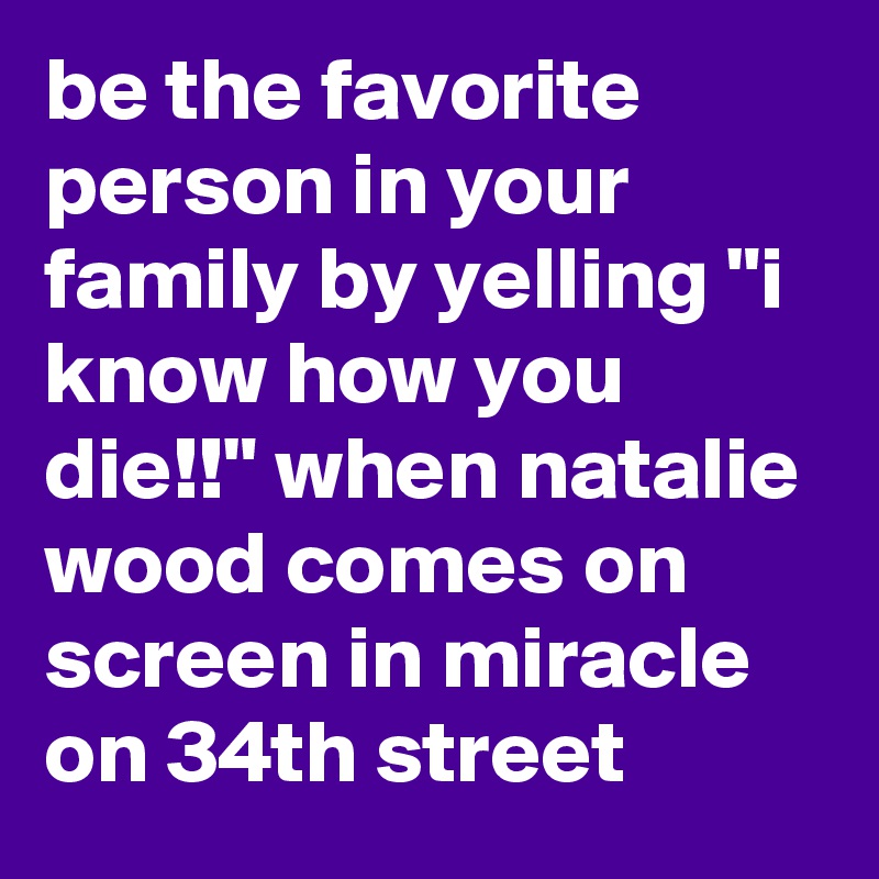 be the favorite person in your family by yelling "i know how you die!!" when natalie wood comes on screen in miracle on 34th street