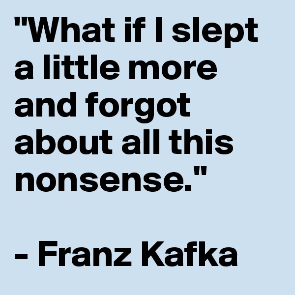 "What if I slept a little more and forgot about all this nonsense."

- Franz Kafka