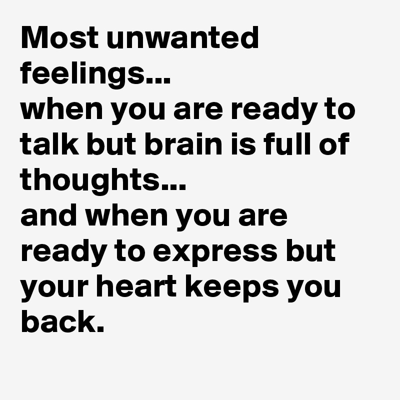 Most unwanted feelings...
when you are ready to talk but brain is full of thoughts...
and when you are ready to express but your heart keeps you back.
