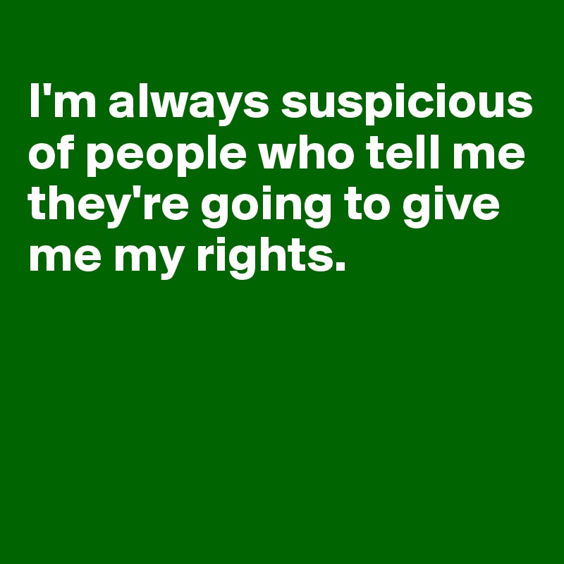 
I'm always suspicious of people who tell me they're going to give me my rights.



