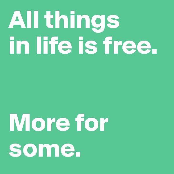 All things
in life is free.


More for some.