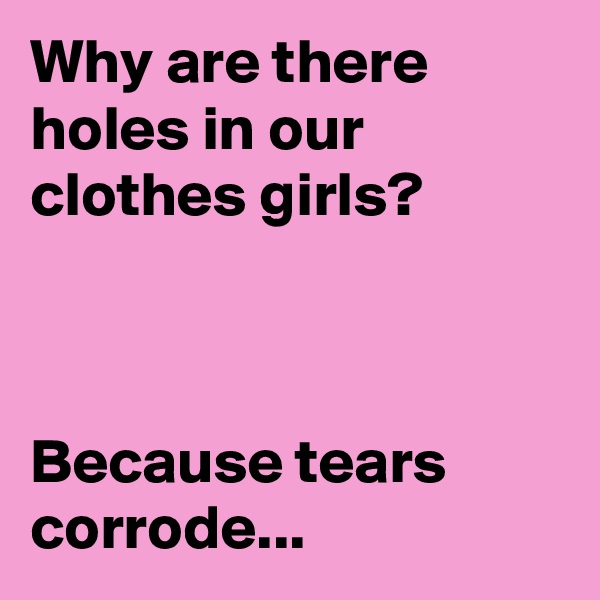 Why are there holes in our clothes girls?



Because tears corrode...