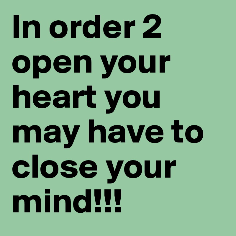 In order 2 open your heart you may have to close your mind!!!