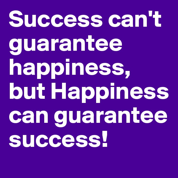 Success can't guarantee happiness, but Happiness can guarantee success!