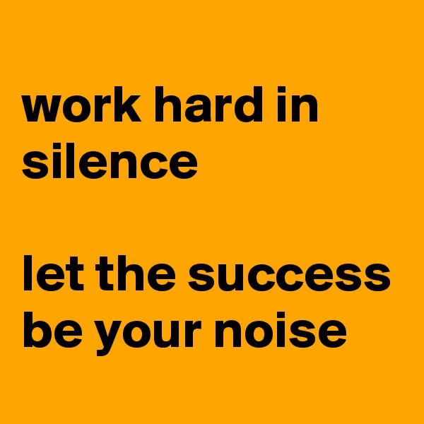 
work hard in silence

let the success be your noise