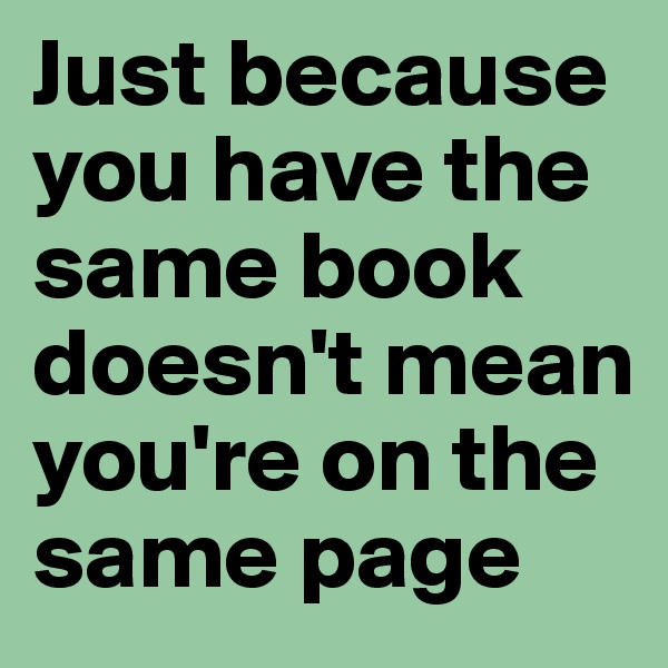 Just because you have the same book doesn't mean you're on the same page
