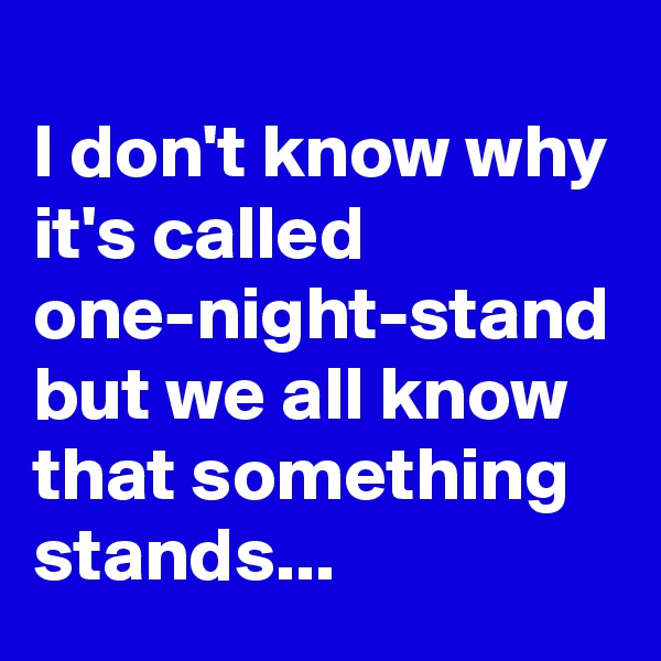 
I don't know why it's called one-night-stand but we all know that something stands...