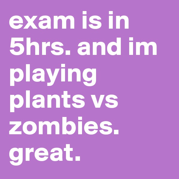 exam is in 5hrs. and im playing plants vs zombies. great. 