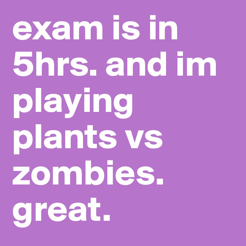 exam is in 5hrs. and im playing plants vs zombies. great. 