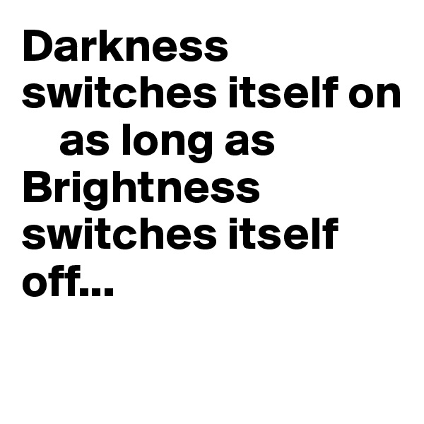 Darkness switches itself on
    as long as
Brightness switches itself off...
