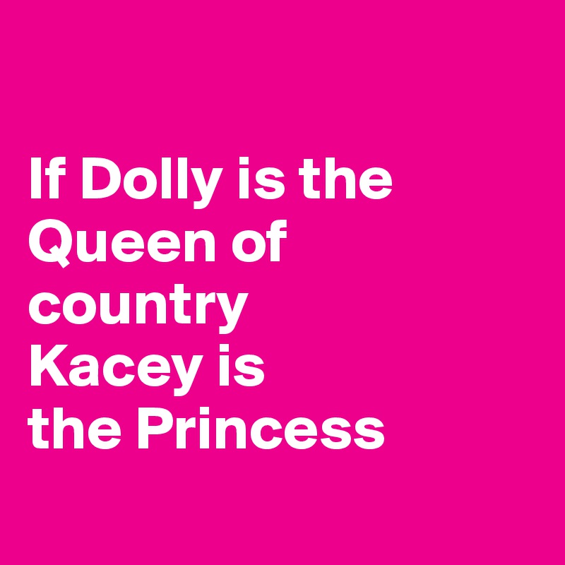 

If Dolly is the Queen of 
country
Kacey is
the Princess 
