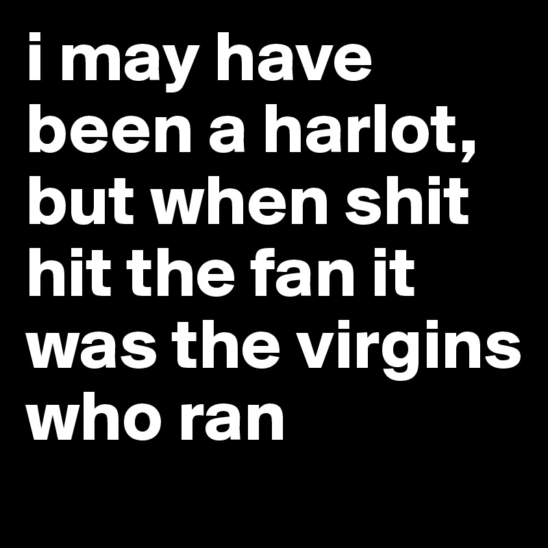i may have been a harlot, but when shit hit the fan it was the virgins who ran