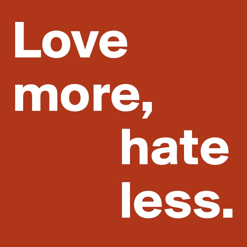 Love more,
          hate 
          less.