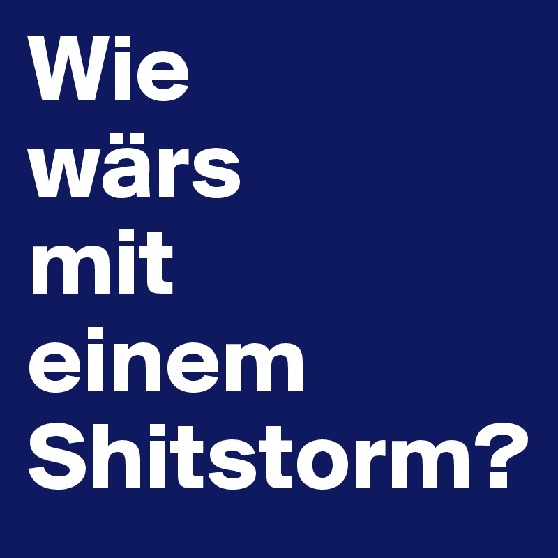 Wie 
wärs 
mit 
einem Shitstorm?
