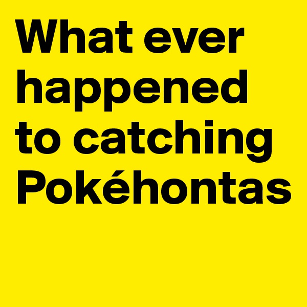 What ever happened to catching Pokéhontas
