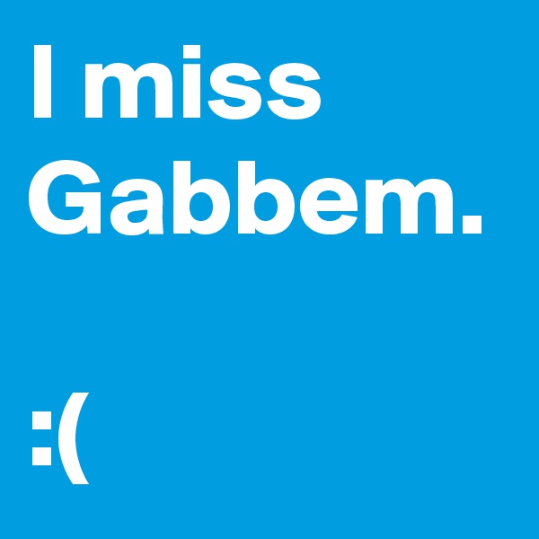 I miss Gabbem.

:(
