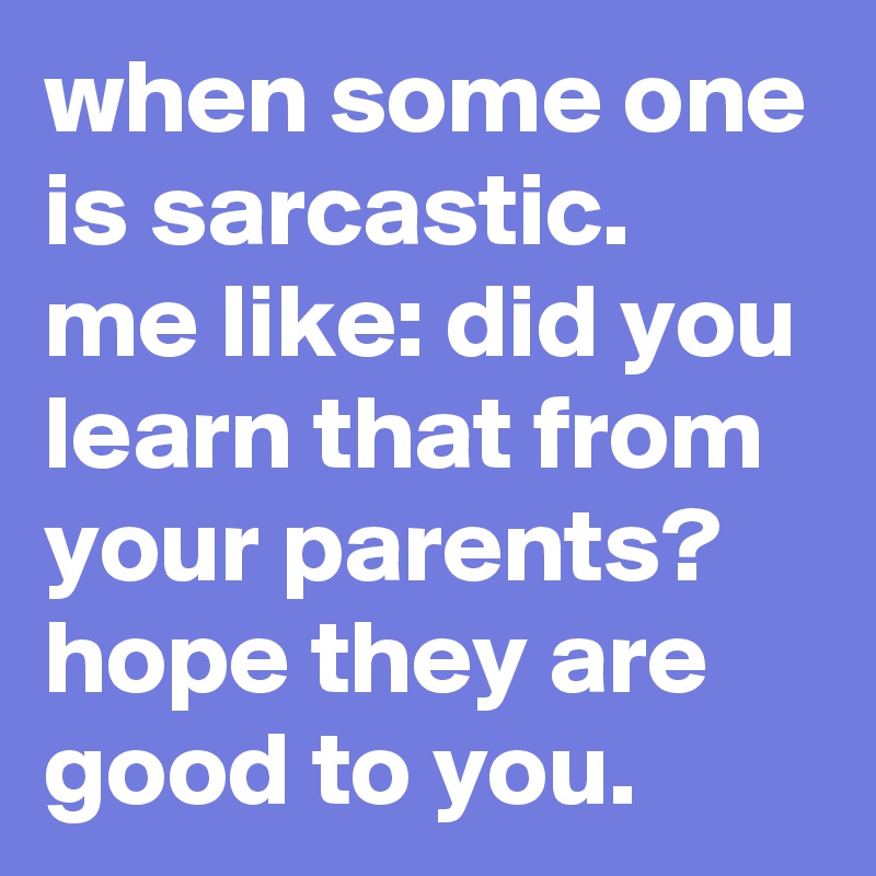 when some one is sarcastic.
me like: did you learn that from your parents? hope they are good to you.
