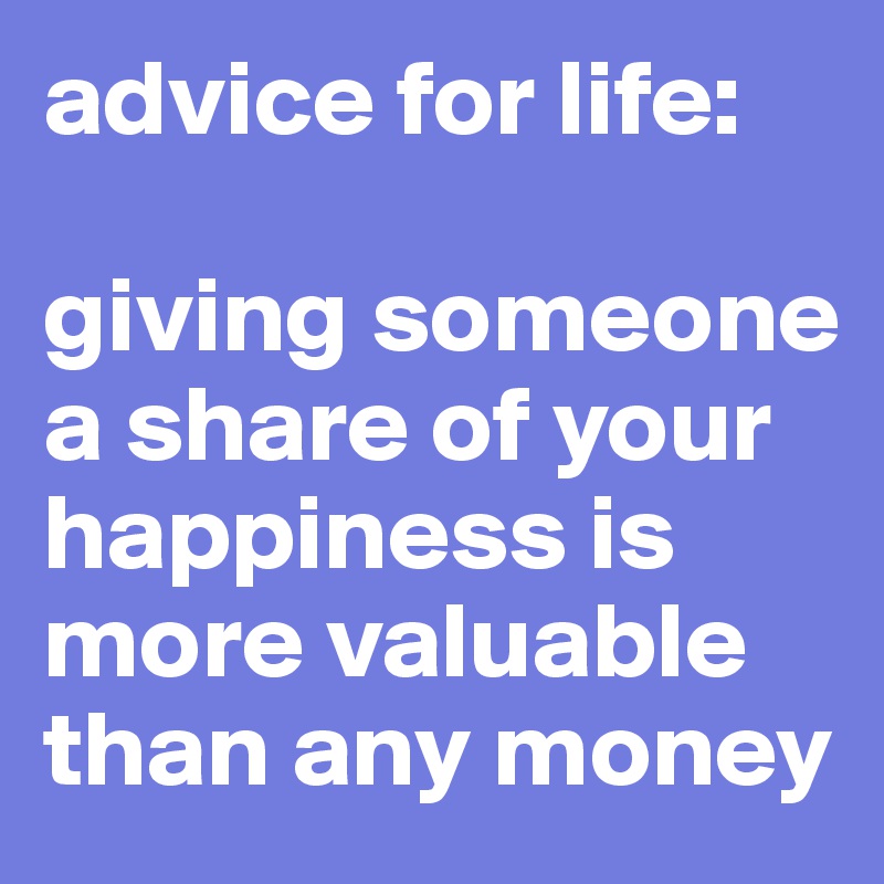 advice for life:  

giving someone a share of your happiness is more valuable than any money