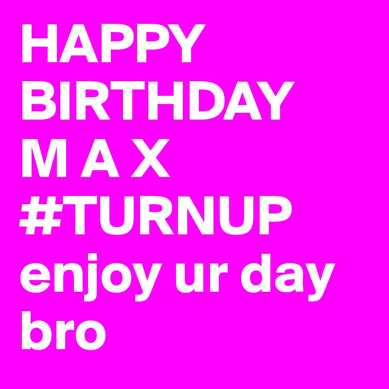 HAPPY
BIRTHDAY 
M A X
#TURNUP
enjoy ur day 
bro