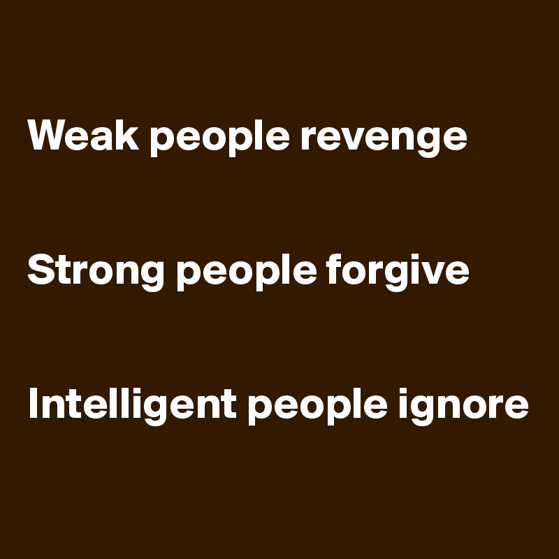 

Weak people revenge


Strong people forgive


Intelligent people ignore

