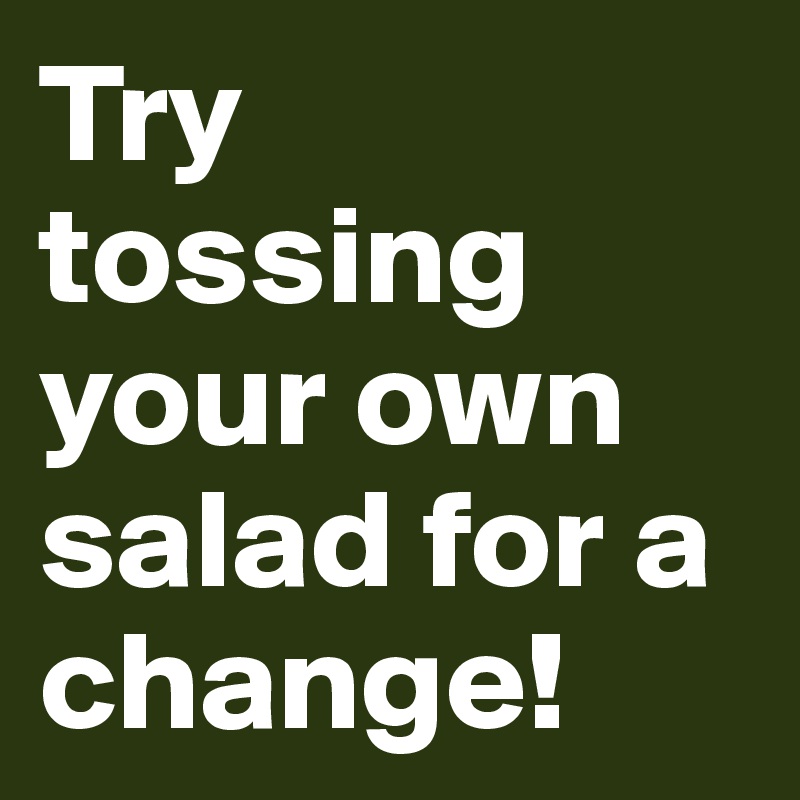 Try tossing your own salad for a change!
