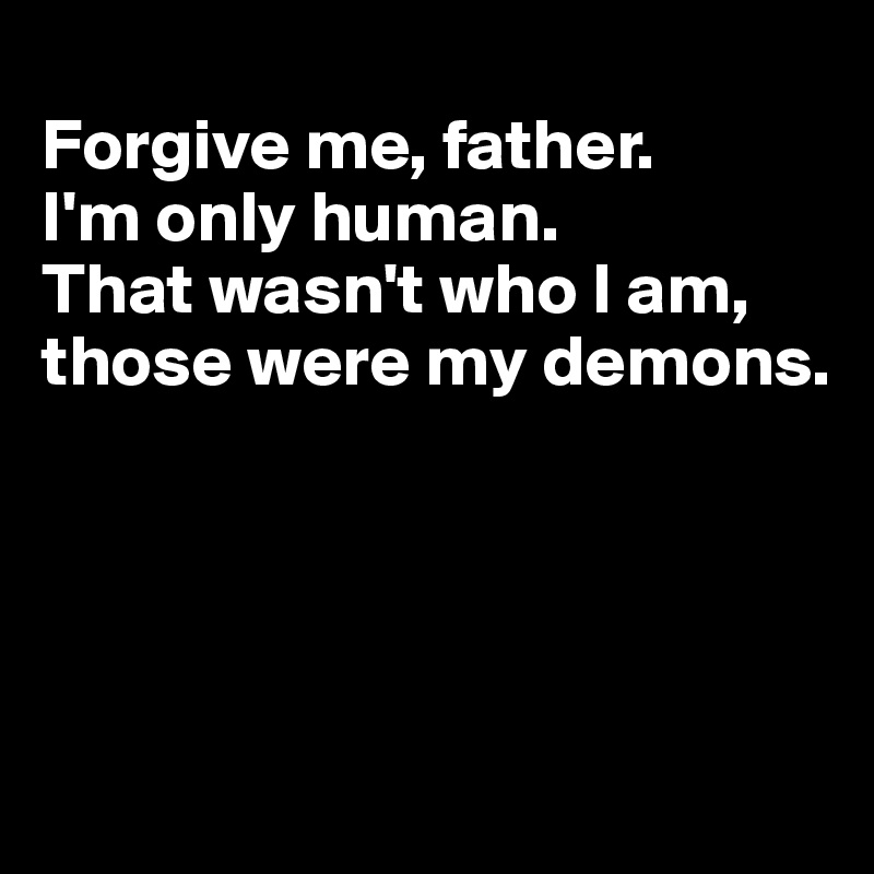 
Forgive me, father. 
I'm only human. 
That wasn't who I am, those were my demons. 





