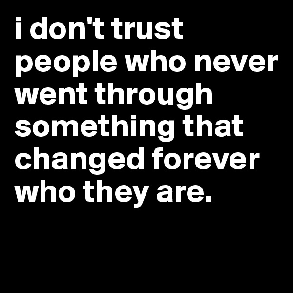 i don't trust people who never went through something that changed forever who they are.
