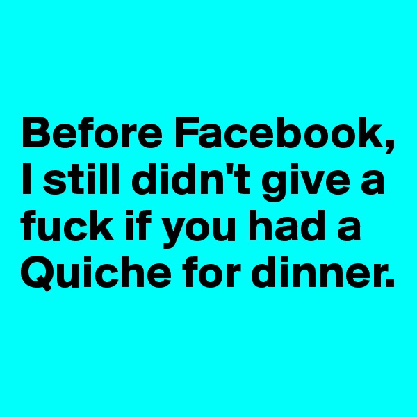 

Before Facebook, 
I still didn't give a fuck if you had a Quiche for dinner.
