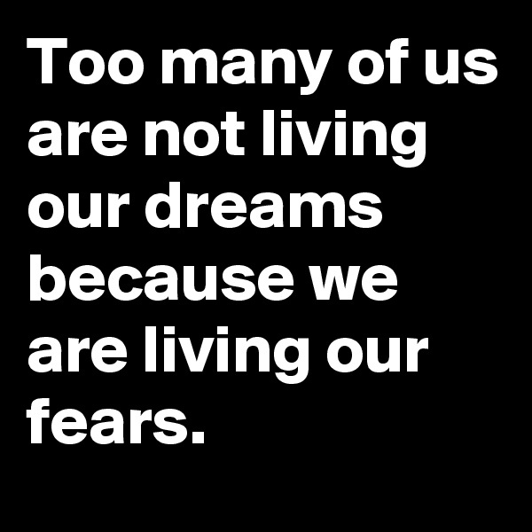 Too many of us are not living our dreams because we are living our fears. 