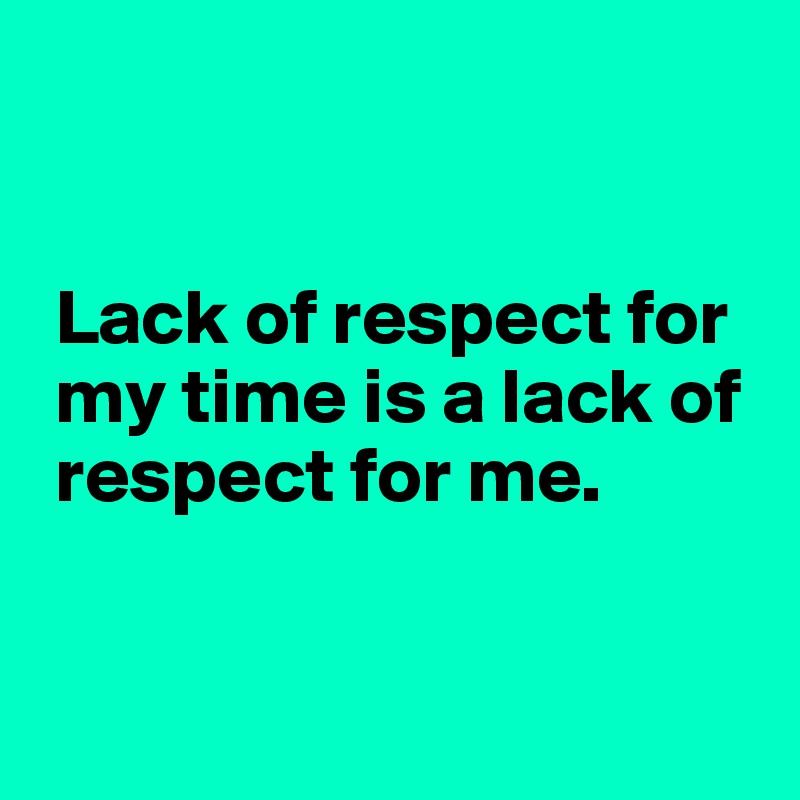 


 Lack of respect for 
 my time is a lack of 
 respect for me.


