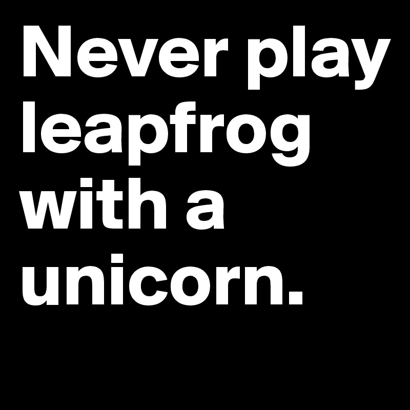 Never play leapfrog with a unicorn. 