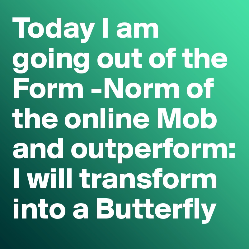 Today I am going out of the Form -Norm of the online Mob and outperform: I will transform into a Butterfly