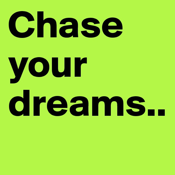 Chase your dreams.. 
