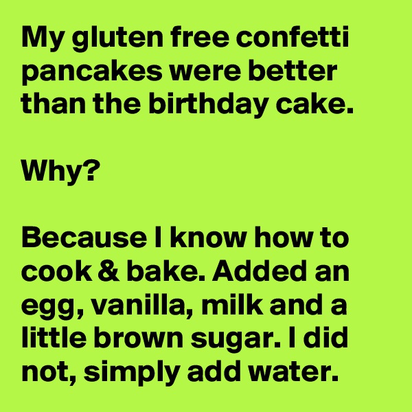 My gluten free confetti pancakes were better than the birthday cake. 

Why?

Because I know how to cook & bake. Added an egg, vanilla, milk and a little brown sugar. I did not, simply add water. 