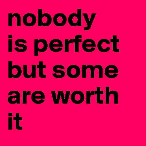 nobody
is perfect but some are worth it