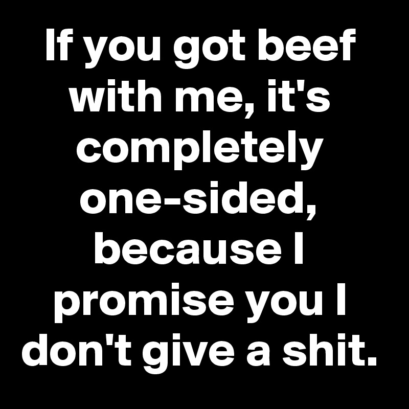 If you got beef with me, it's completely one-sided, because I promise you I don't give a shit.