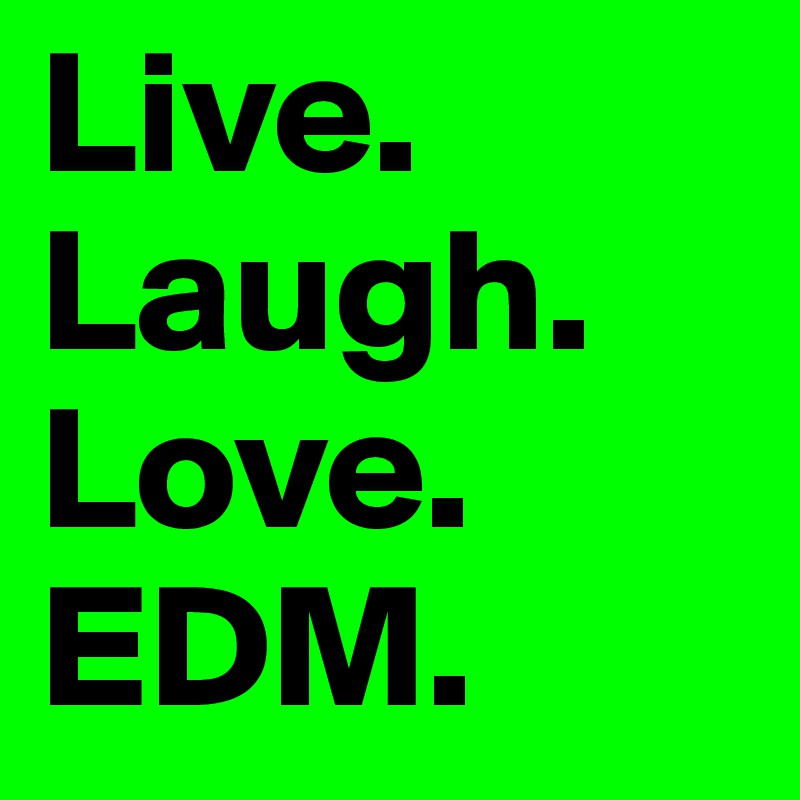 Live.
Laugh.
Love.
EDM.