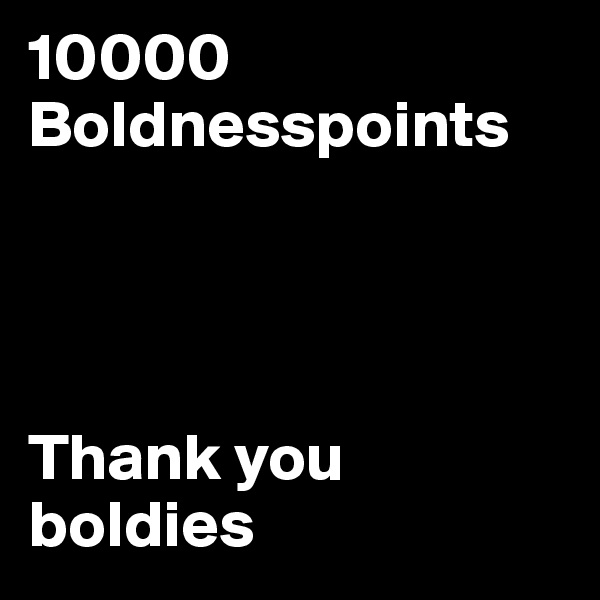 10000 Boldnesspoints




Thank you boldies