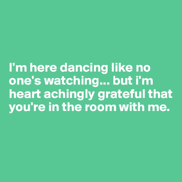 



I'm here dancing like no one's watching... but i'm heart achingly grateful that you're in the room with me.



