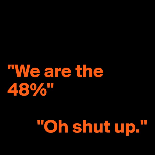 


"We are the 48%"

        "Oh shut up."