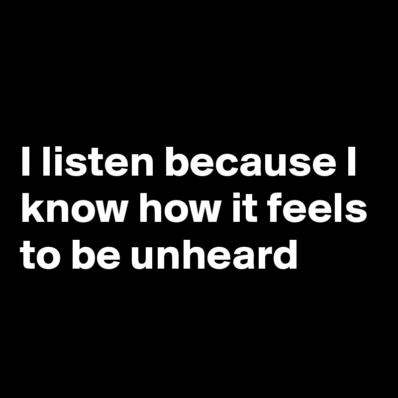 

I listen because I know how it feels to be unheard

