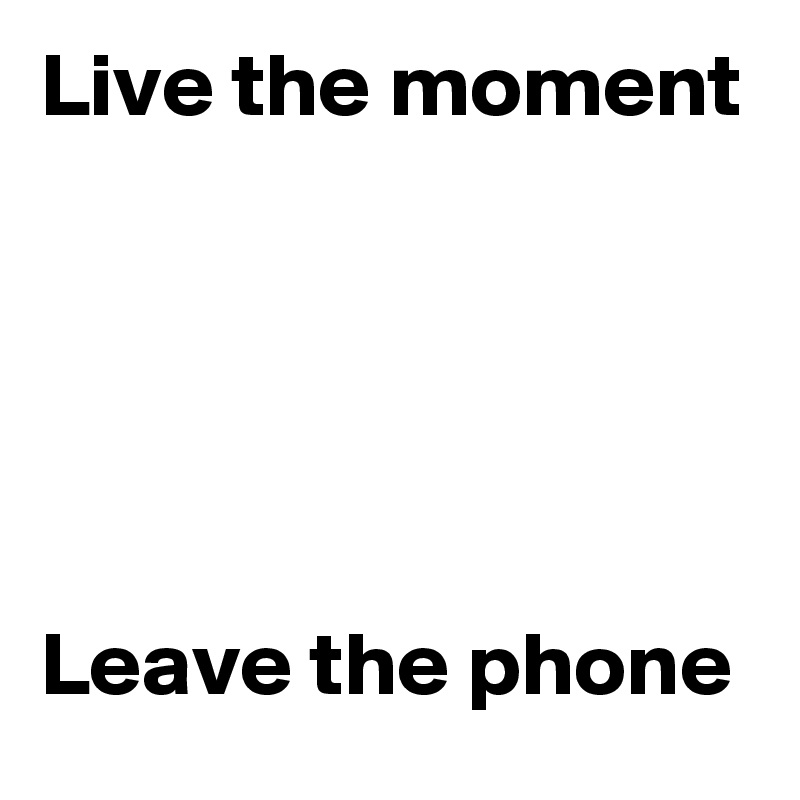 Live the moment





Leave the phone