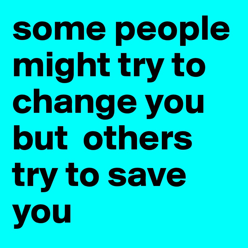 some people might try to change you but  others try to save you