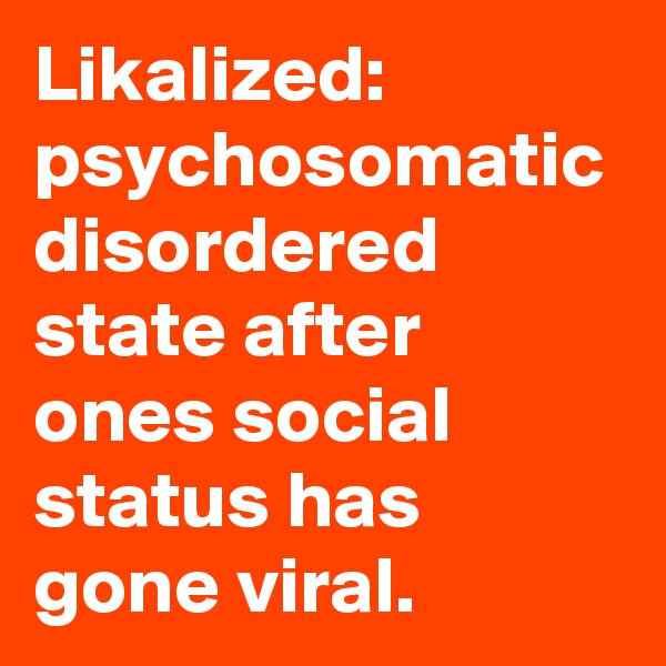 Likalized: psychosomatic disordered state after ones social status has gone viral.