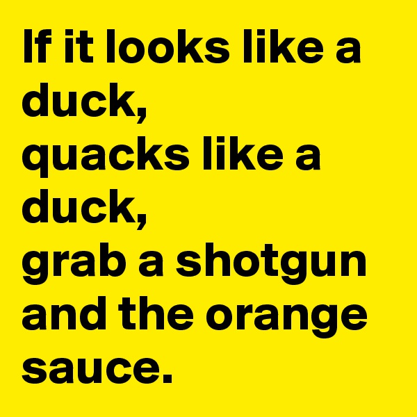 If it looks like a duck,
quacks like a duck,
grab a shotgun and the orange sauce.