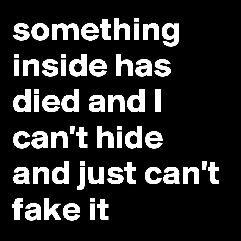 something inside has died and I can't hide and just can't fake it 