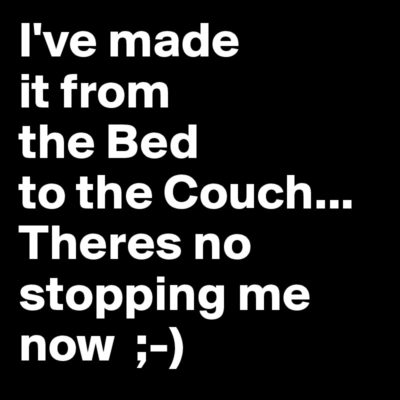 I've made 
it from 
the Bed 
to the Couch...
Theres no stopping me now  ;-) 