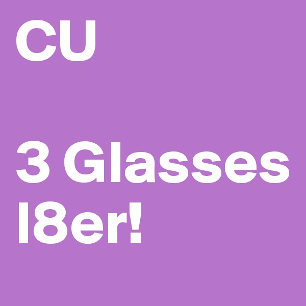 CU 

3 Glasses 
l8er!
